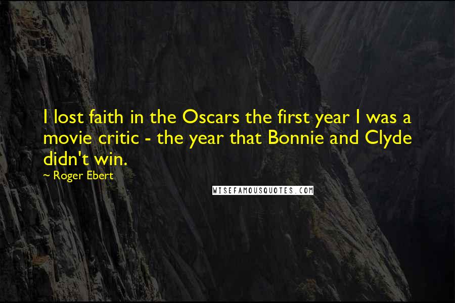 Roger Ebert Quotes: I lost faith in the Oscars the first year I was a movie critic - the year that Bonnie and Clyde didn't win.