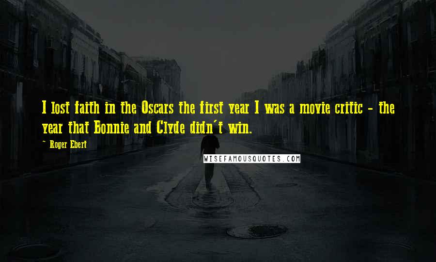Roger Ebert Quotes: I lost faith in the Oscars the first year I was a movie critic - the year that Bonnie and Clyde didn't win.