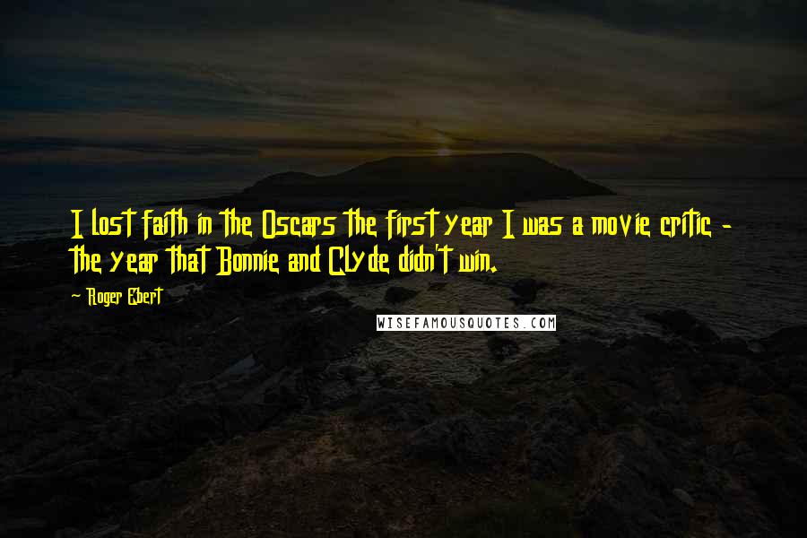 Roger Ebert Quotes: I lost faith in the Oscars the first year I was a movie critic - the year that Bonnie and Clyde didn't win.