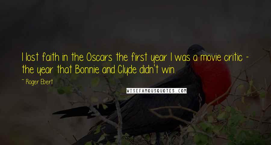 Roger Ebert Quotes: I lost faith in the Oscars the first year I was a movie critic - the year that Bonnie and Clyde didn't win.