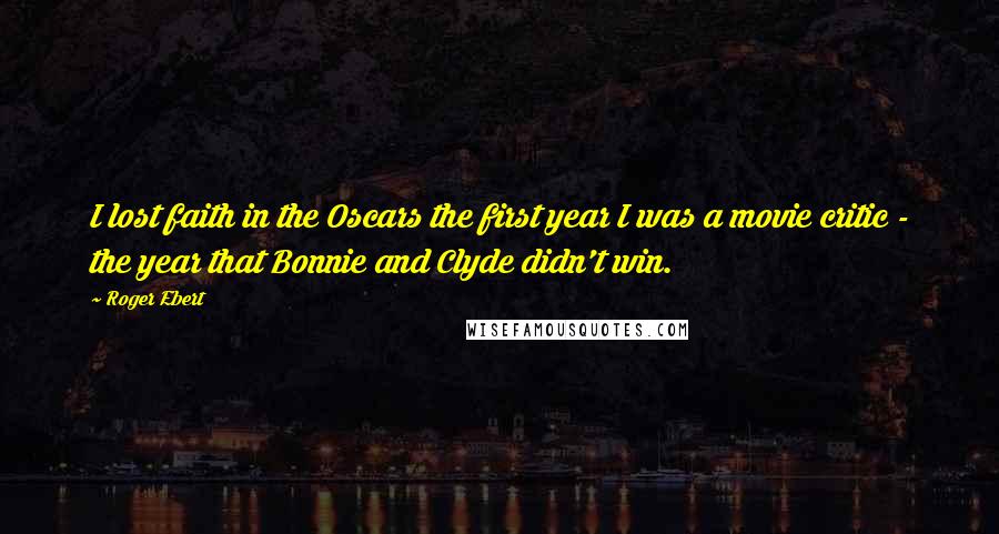 Roger Ebert Quotes: I lost faith in the Oscars the first year I was a movie critic - the year that Bonnie and Clyde didn't win.