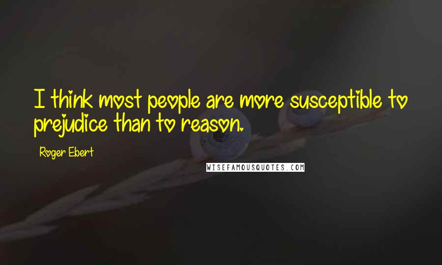 Roger Ebert Quotes: I think most people are more susceptible to prejudice than to reason.