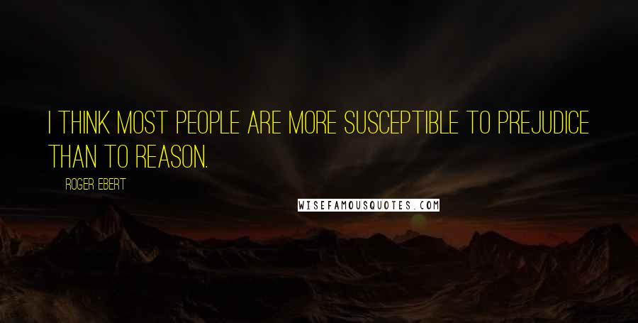 Roger Ebert Quotes: I think most people are more susceptible to prejudice than to reason.
