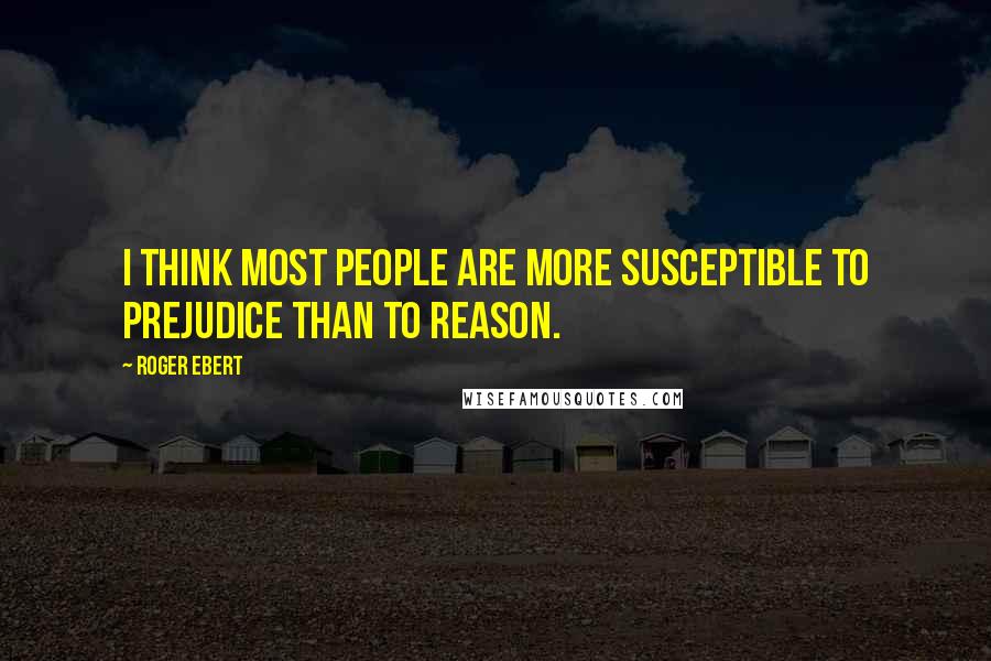 Roger Ebert Quotes: I think most people are more susceptible to prejudice than to reason.