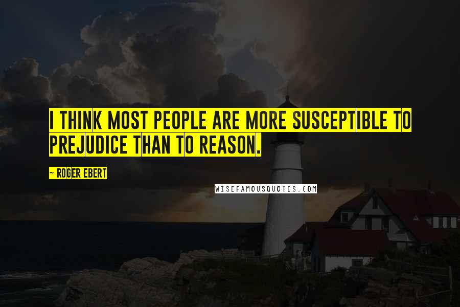 Roger Ebert Quotes: I think most people are more susceptible to prejudice than to reason.