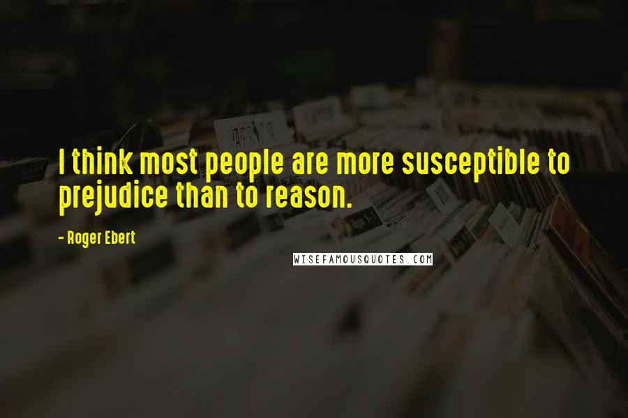 Roger Ebert Quotes: I think most people are more susceptible to prejudice than to reason.