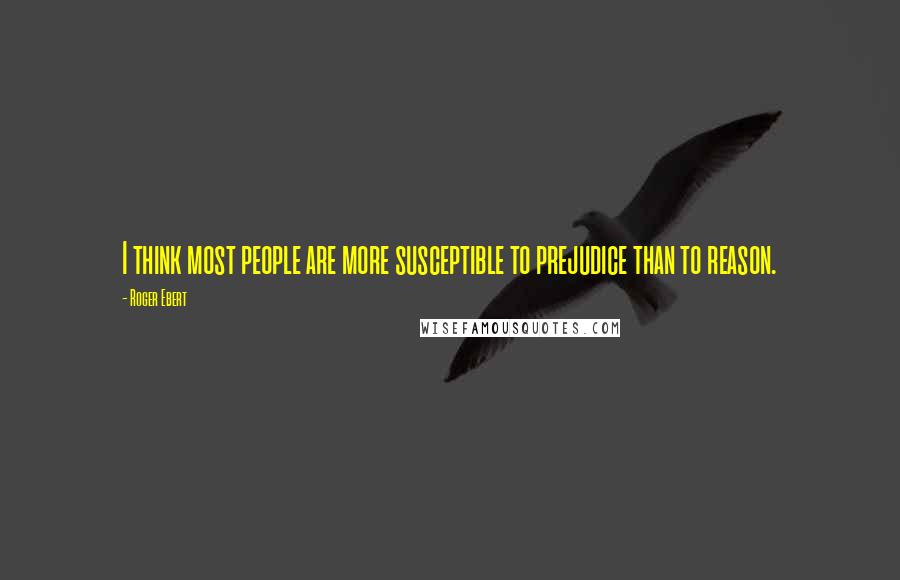 Roger Ebert Quotes: I think most people are more susceptible to prejudice than to reason.