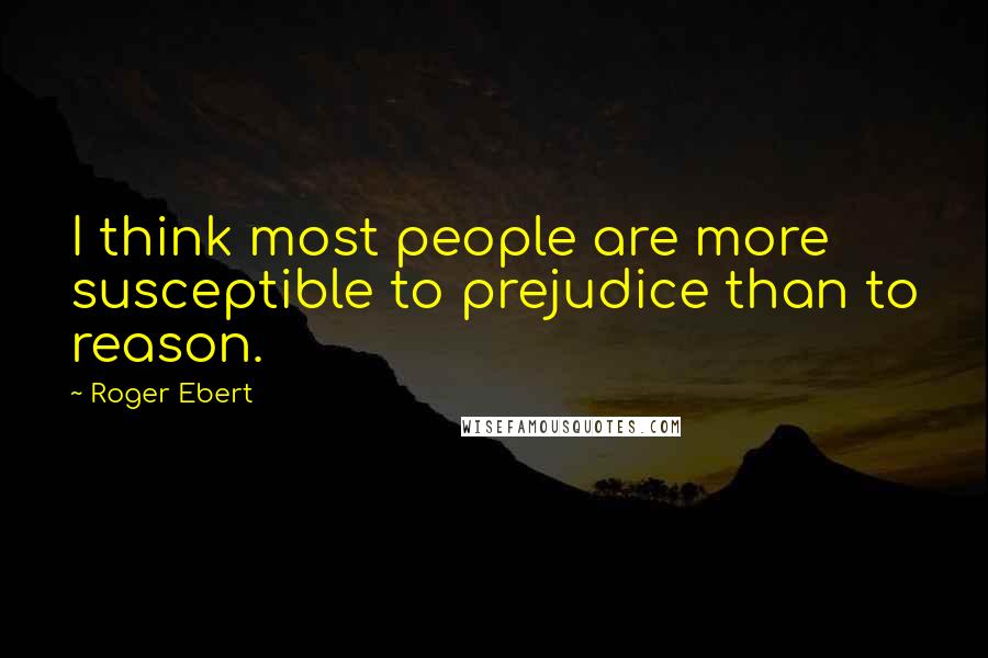 Roger Ebert Quotes: I think most people are more susceptible to prejudice than to reason.