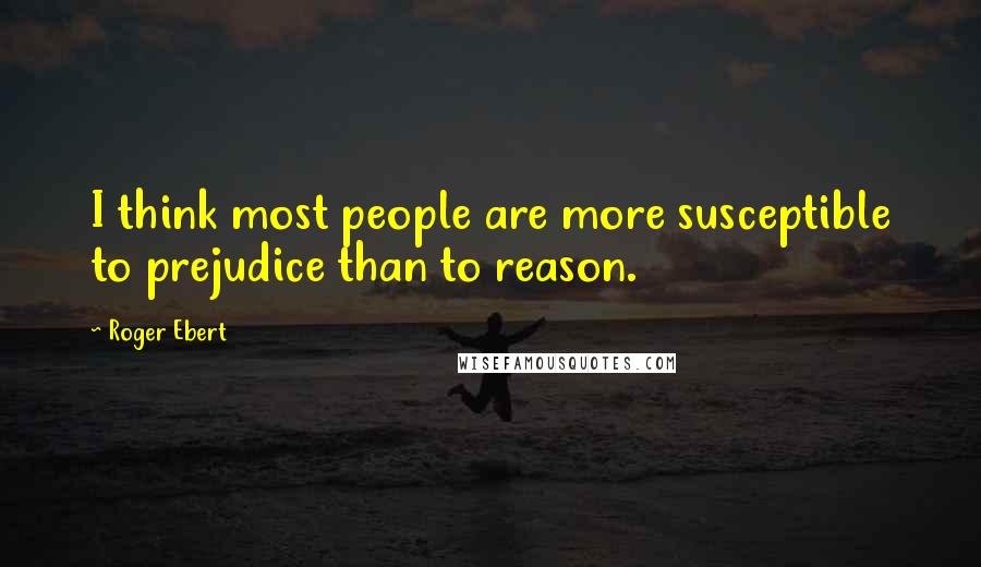 Roger Ebert Quotes: I think most people are more susceptible to prejudice than to reason.