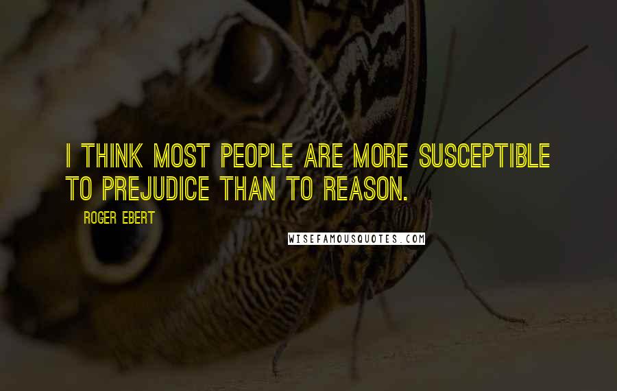 Roger Ebert Quotes: I think most people are more susceptible to prejudice than to reason.