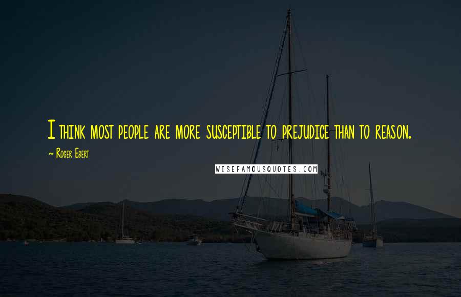 Roger Ebert Quotes: I think most people are more susceptible to prejudice than to reason.