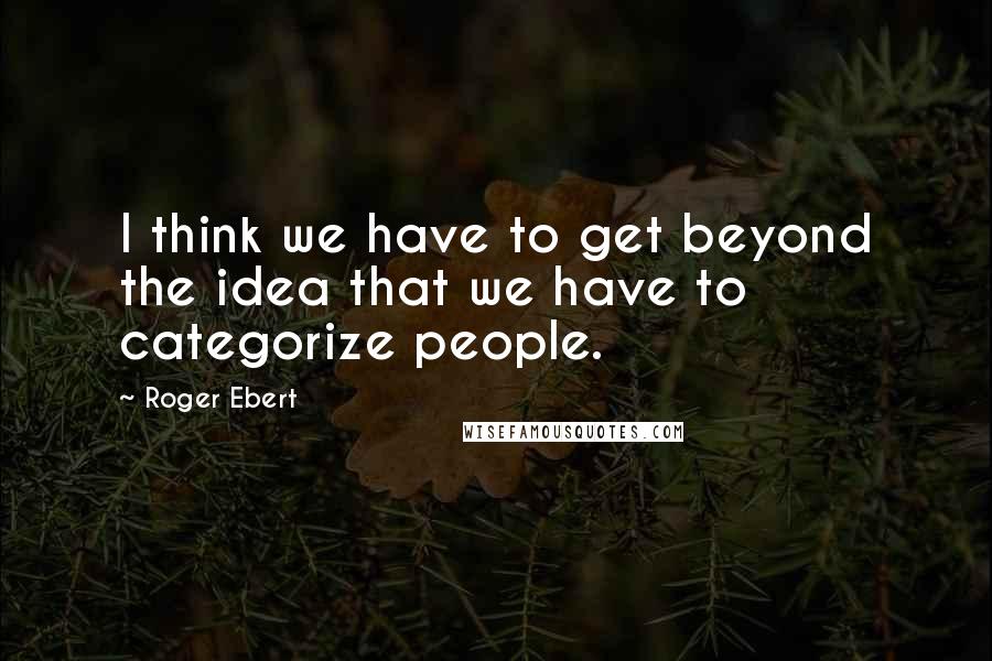 Roger Ebert Quotes: I think we have to get beyond the idea that we have to categorize people.