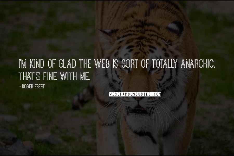 Roger Ebert Quotes: I'm kind of glad the web is sort of totally anarchic. That's fine with me.