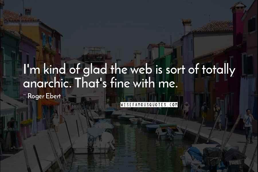 Roger Ebert Quotes: I'm kind of glad the web is sort of totally anarchic. That's fine with me.