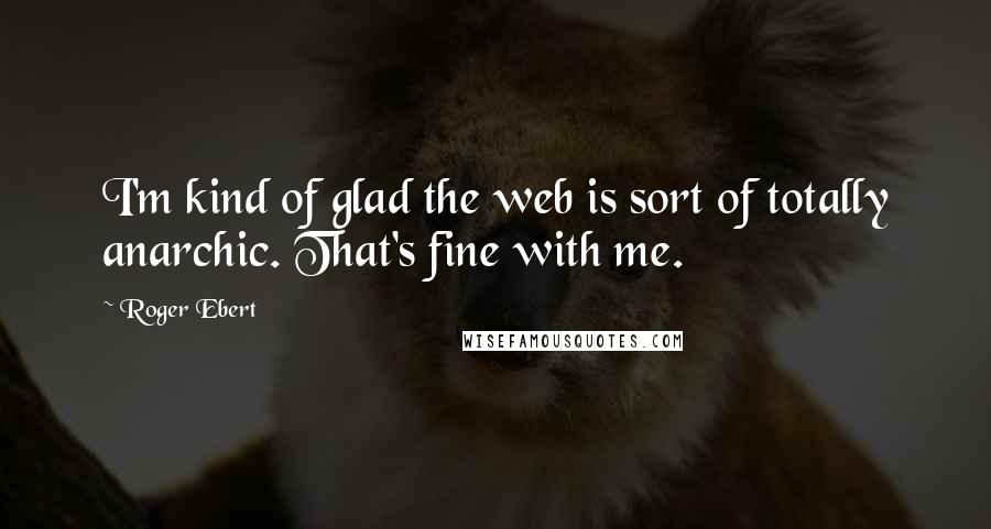 Roger Ebert Quotes: I'm kind of glad the web is sort of totally anarchic. That's fine with me.