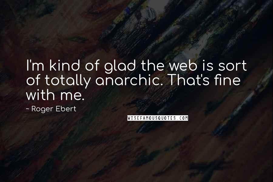 Roger Ebert Quotes: I'm kind of glad the web is sort of totally anarchic. That's fine with me.