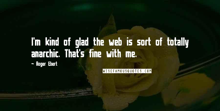 Roger Ebert Quotes: I'm kind of glad the web is sort of totally anarchic. That's fine with me.