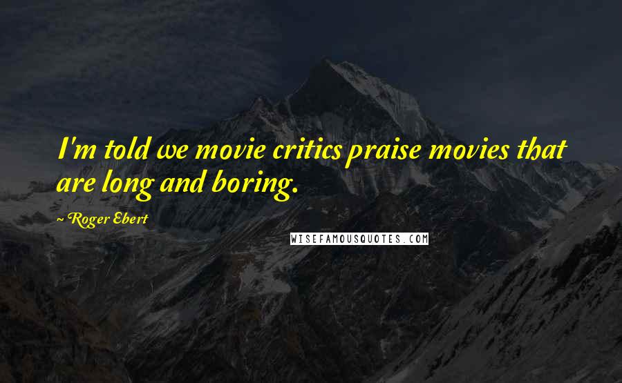 Roger Ebert Quotes: I'm told we movie critics praise movies that are long and boring.