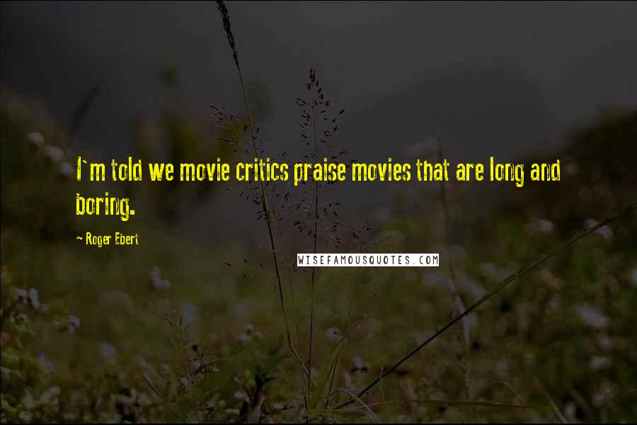 Roger Ebert Quotes: I'm told we movie critics praise movies that are long and boring.