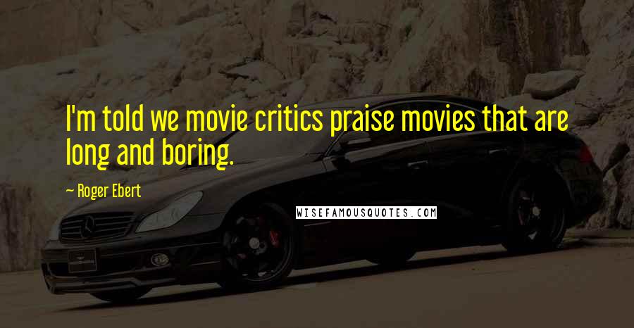 Roger Ebert Quotes: I'm told we movie critics praise movies that are long and boring.