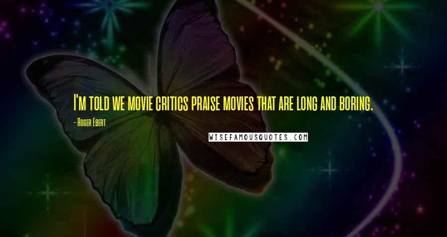 Roger Ebert Quotes: I'm told we movie critics praise movies that are long and boring.