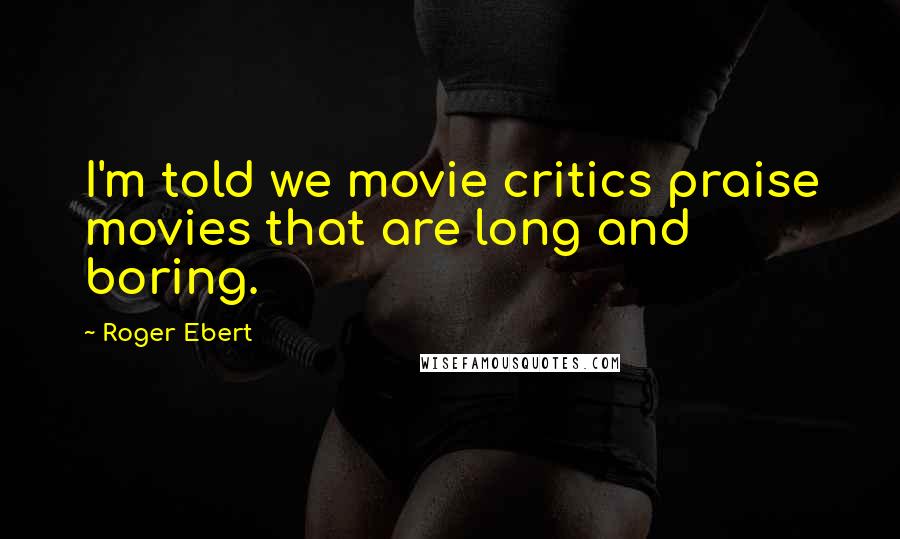 Roger Ebert Quotes: I'm told we movie critics praise movies that are long and boring.