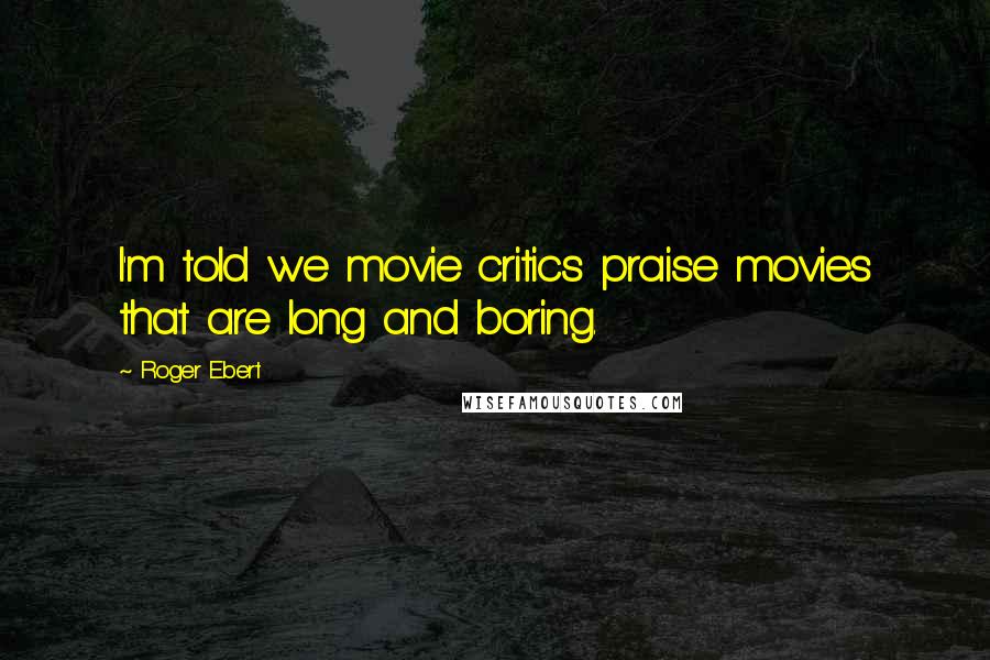 Roger Ebert Quotes: I'm told we movie critics praise movies that are long and boring.