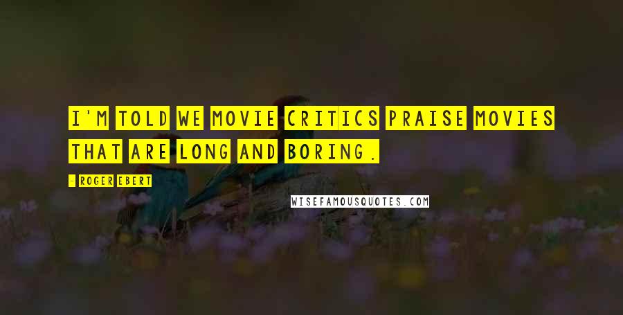 Roger Ebert Quotes: I'm told we movie critics praise movies that are long and boring.