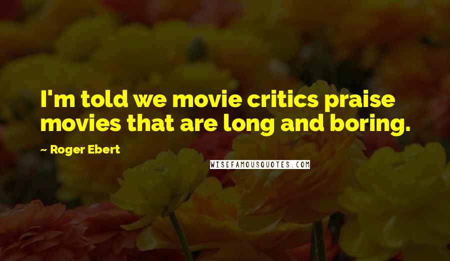 Roger Ebert Quotes: I'm told we movie critics praise movies that are long and boring.