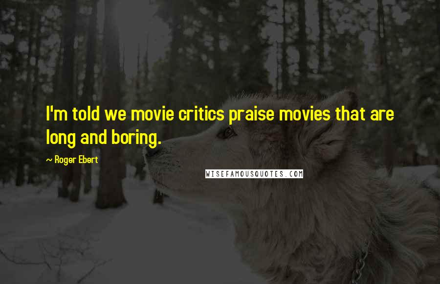 Roger Ebert Quotes: I'm told we movie critics praise movies that are long and boring.