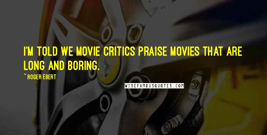 Roger Ebert Quotes: I'm told we movie critics praise movies that are long and boring.