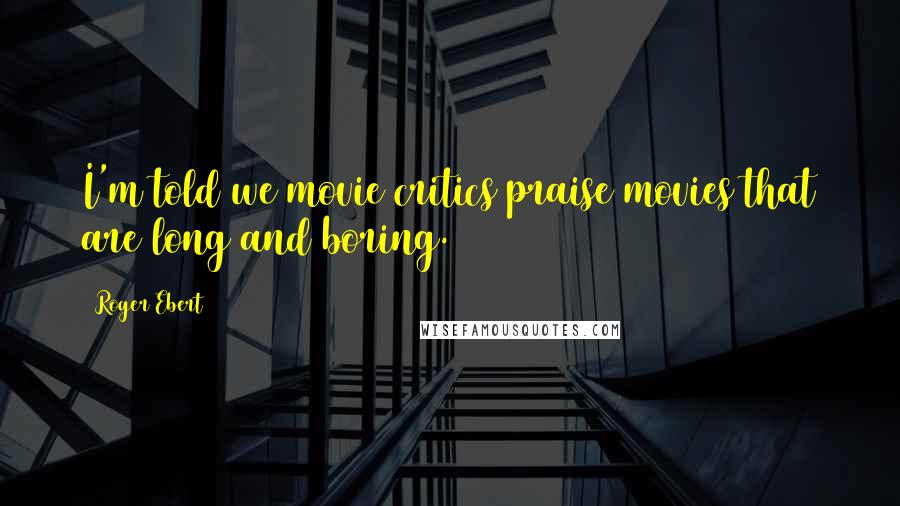 Roger Ebert Quotes: I'm told we movie critics praise movies that are long and boring.