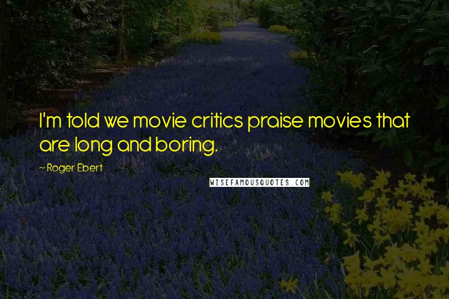 Roger Ebert Quotes: I'm told we movie critics praise movies that are long and boring.