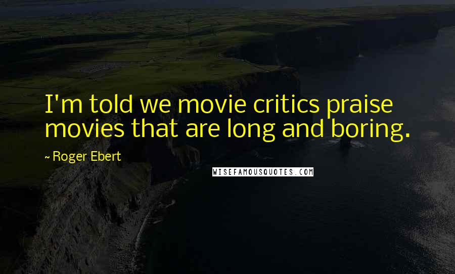 Roger Ebert Quotes: I'm told we movie critics praise movies that are long and boring.