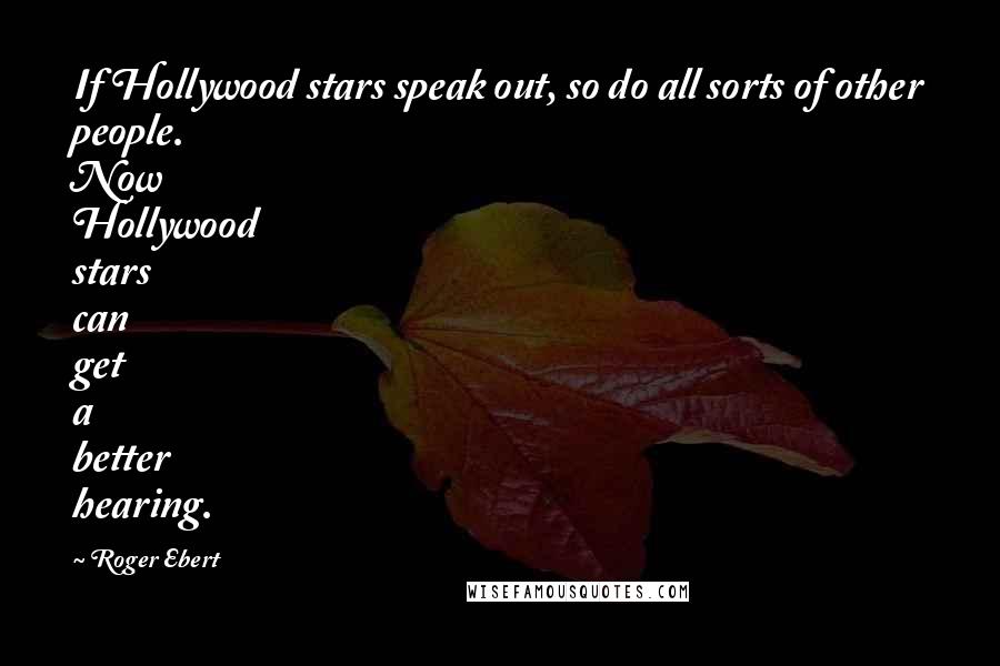 Roger Ebert Quotes: If Hollywood stars speak out, so do all sorts of other people. Now Hollywood stars can get a better hearing.