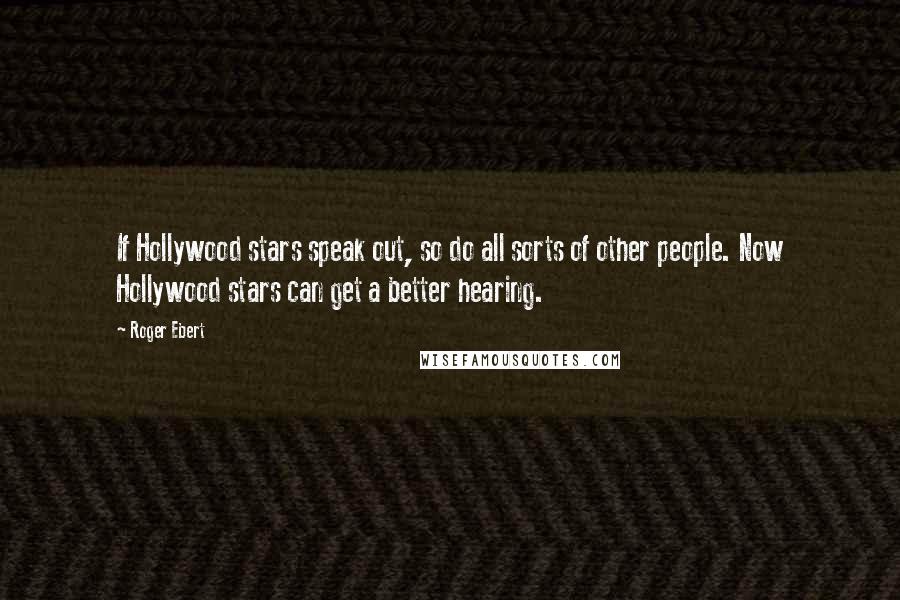 Roger Ebert Quotes: If Hollywood stars speak out, so do all sorts of other people. Now Hollywood stars can get a better hearing.