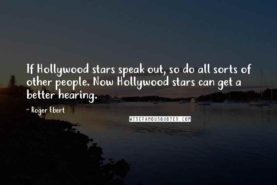Roger Ebert Quotes: If Hollywood stars speak out, so do all sorts of other people. Now Hollywood stars can get a better hearing.