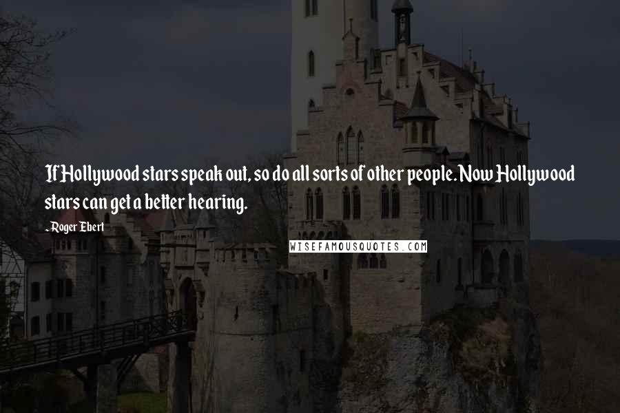 Roger Ebert Quotes: If Hollywood stars speak out, so do all sorts of other people. Now Hollywood stars can get a better hearing.