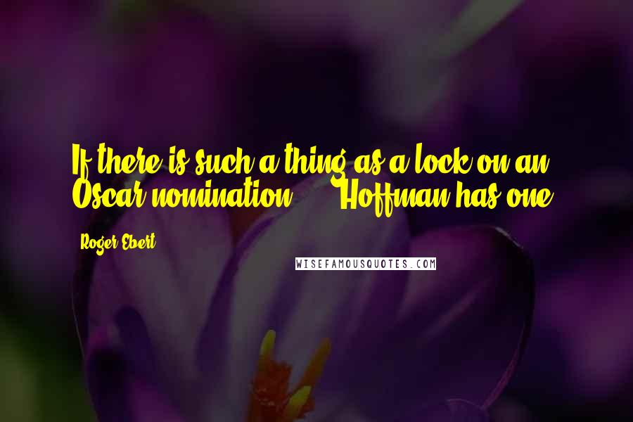 Roger Ebert Quotes: If there is such a thing as a lock on an Oscar nomination, ... Hoffman has one.