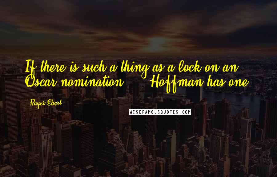 Roger Ebert Quotes: If there is such a thing as a lock on an Oscar nomination, ... Hoffman has one.