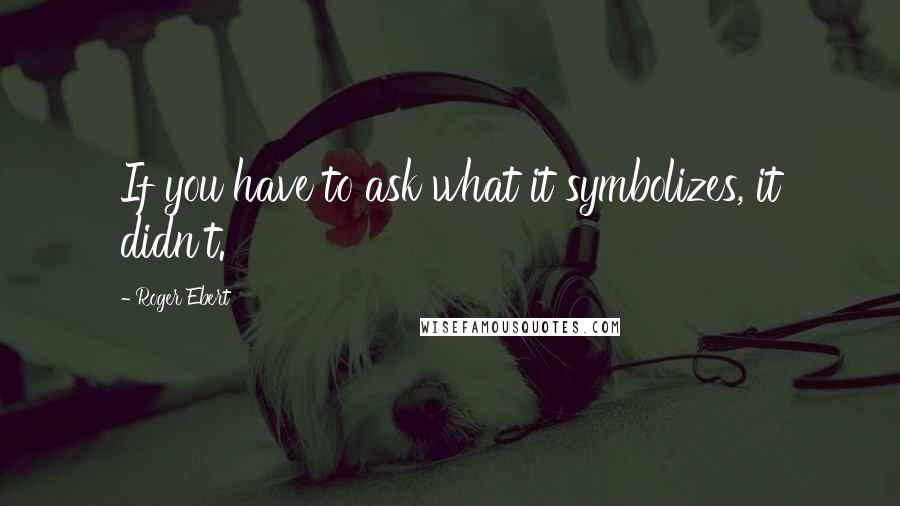 Roger Ebert Quotes: If you have to ask what it symbolizes, it didn't.