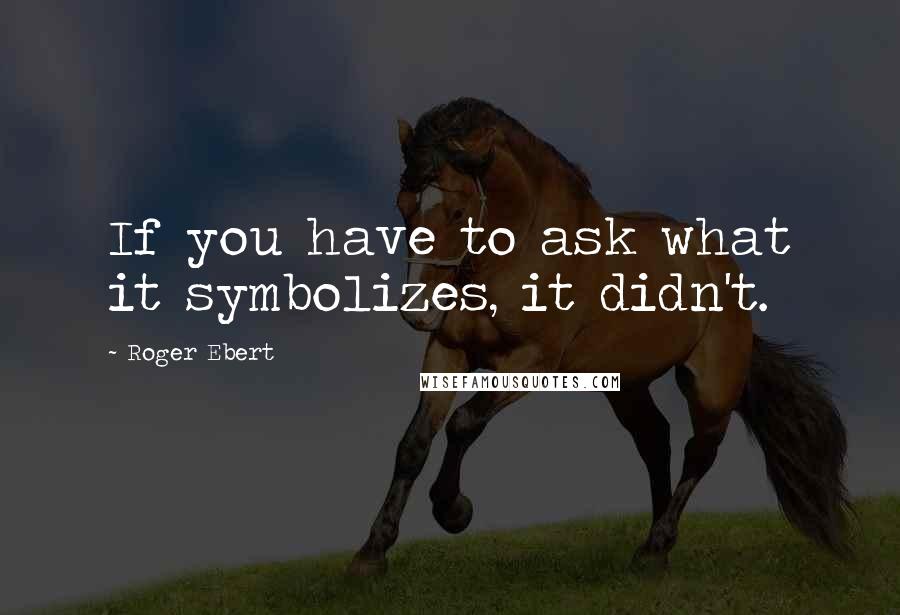 Roger Ebert Quotes: If you have to ask what it symbolizes, it didn't.