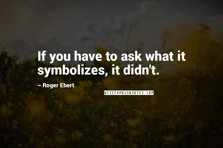 Roger Ebert Quotes: If you have to ask what it symbolizes, it didn't.