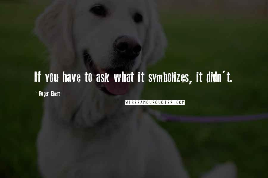 Roger Ebert Quotes: If you have to ask what it symbolizes, it didn't.