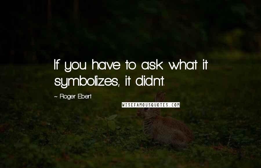 Roger Ebert Quotes: If you have to ask what it symbolizes, it didn't.