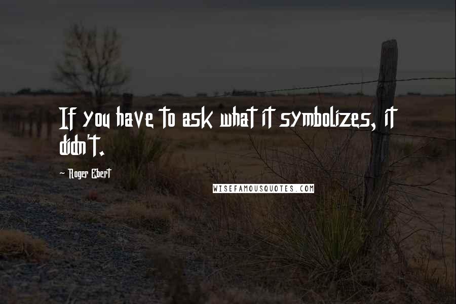 Roger Ebert Quotes: If you have to ask what it symbolizes, it didn't.