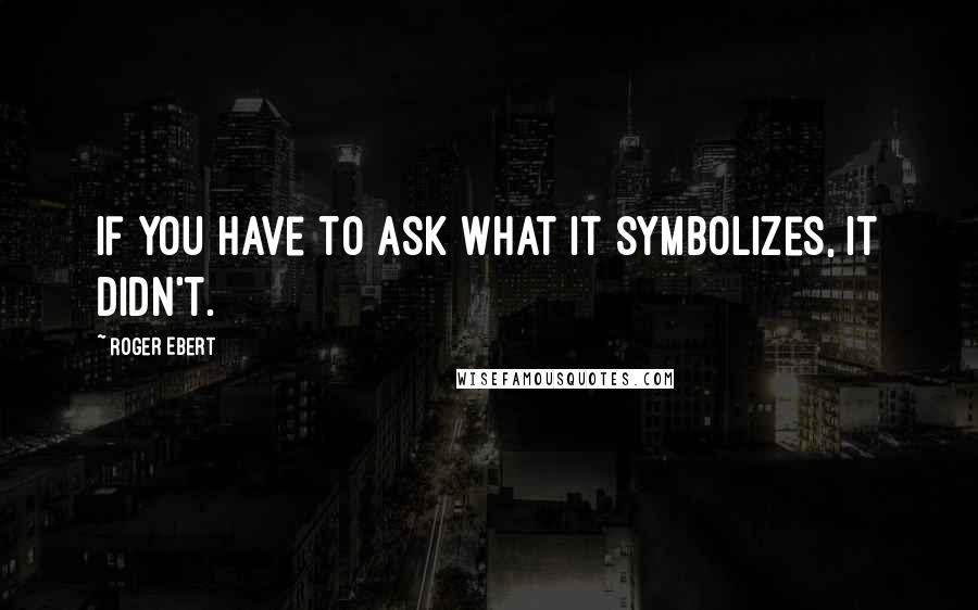 Roger Ebert Quotes: If you have to ask what it symbolizes, it didn't.