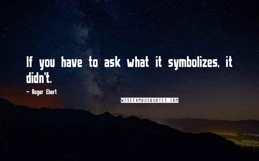 Roger Ebert Quotes: If you have to ask what it symbolizes, it didn't.