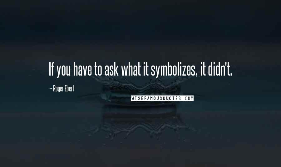 Roger Ebert Quotes: If you have to ask what it symbolizes, it didn't.