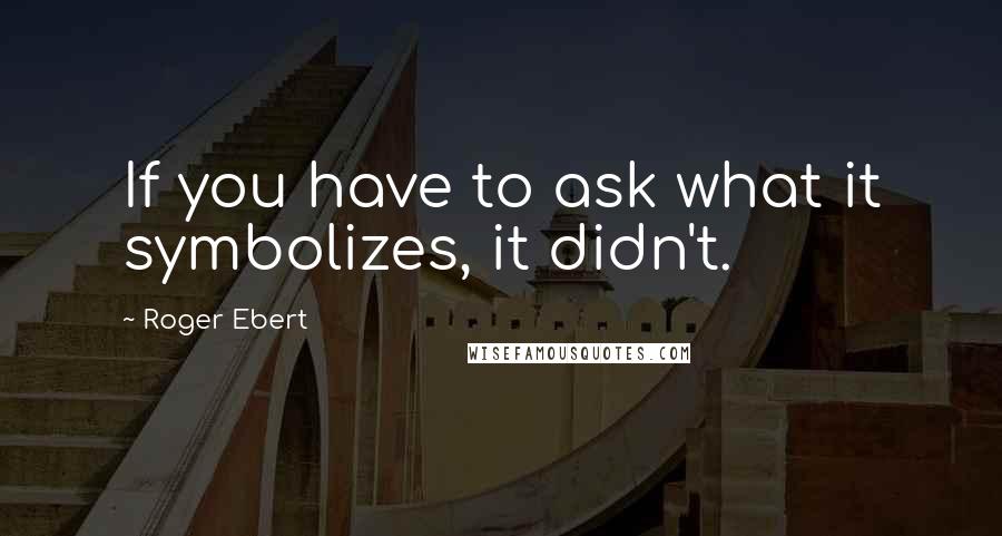Roger Ebert Quotes: If you have to ask what it symbolizes, it didn't.